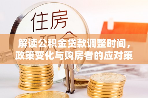 岐山解读公积金贷款调整时间，政策变化与购房者的应对策略
