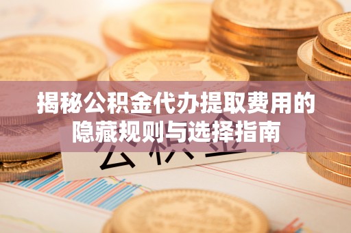 岐山揭秘公积金代办提取费用的隐藏规则与选择指南