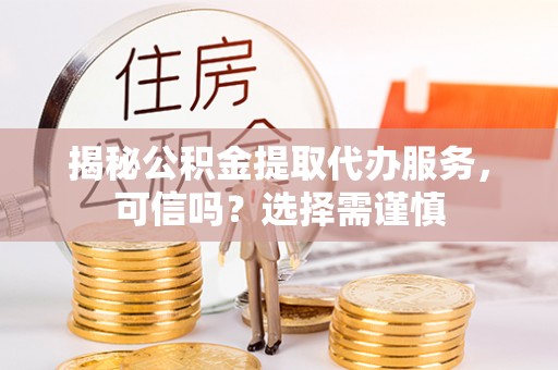 岐山揭秘公积金提取代办服务，可信吗？选择需谨慎