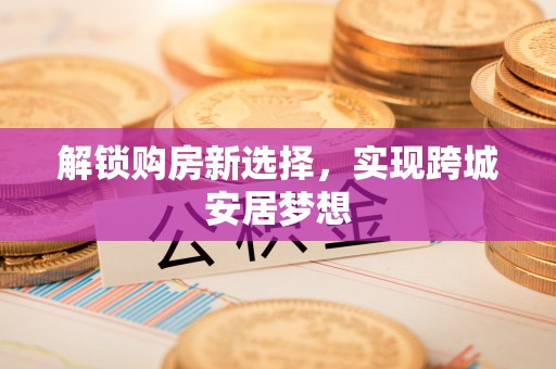 岐山解锁购房新选择，实现跨城安居梦想