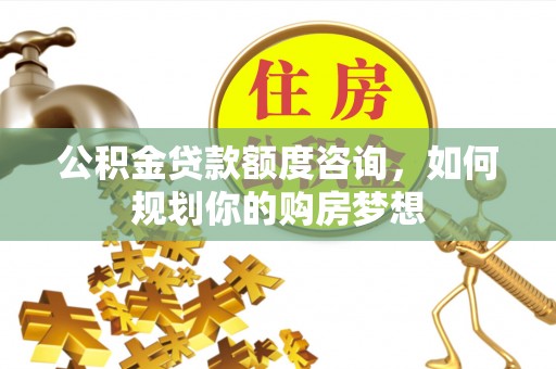 岐山公积金贷款额度咨询，如何规划你的购房梦想