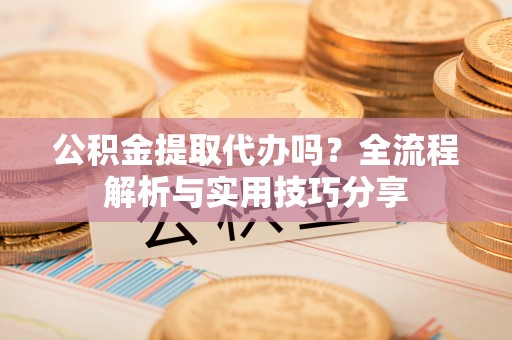 岐山公积金提取代办吗？全流程解析与实用技巧分享