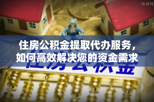 岐山住房公积金提取代办服务，如何高效解决您的资金需求
