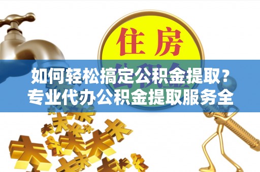 岐山如何轻松搞定公积金提取？专业代办公积金提取服务全解析