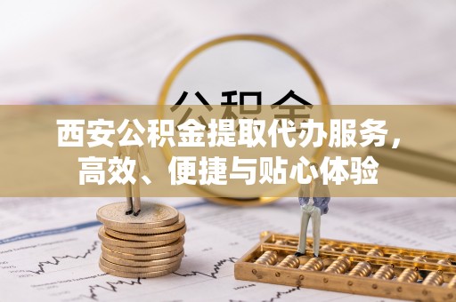 岐山西安公积金提取代办服务，高效、便捷与贴心体验