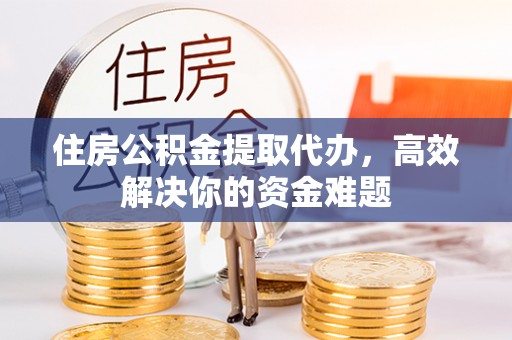 岐山住房公积金提取代办，高效解决你的资金难题