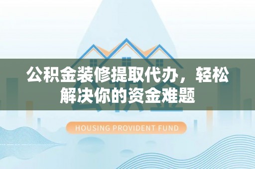 岐山公积金装修提取代办，轻松解决你的资金难题