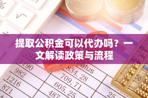 岐山提取公积金可以代办吗？一文解读政策与流程