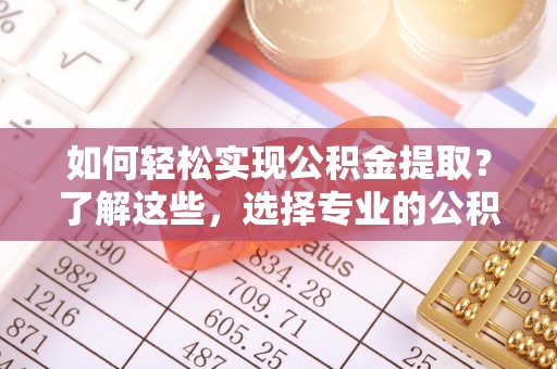 岐山如何轻松实现公积金提取？了解这些，选择专业的公积金提取代办服务