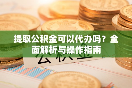 岐山提取公积金可以代办吗？全面解析与操作指南