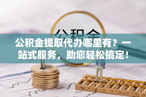 岐山公积金提取代办哪里有？一站式服务，助您轻松搞定！