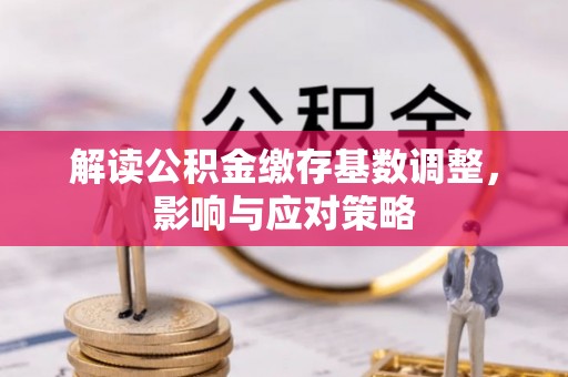 岐山解读公积金缴存基数调整，影响与应对策略
