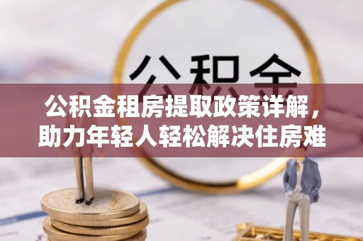 岐山公积金租房提取政策详解，助力年轻人轻松解决住房难题