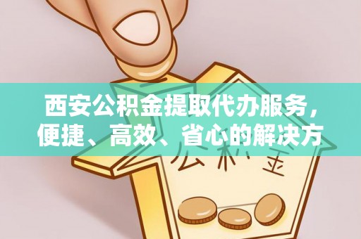 岐山西安公积金提取代办服务，便捷、高效、省心的解决方案