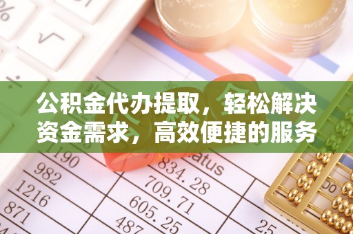 岐山公积金代办提取，轻松解决资金需求，高效便捷的服务选择