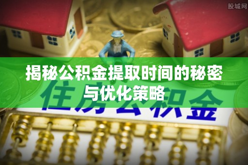 岐山揭秘公积金提取时间的秘密与优化策略