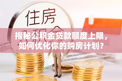 岐山揭秘公积金贷款额度上限，如何优化你的购房计划？