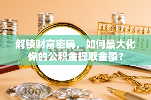 岐山解锁财富密码，如何最大化你的公积金提取金额？