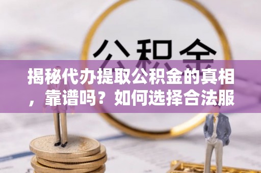 岐山揭秘代办提取公积金的真相，靠谱吗？如何选择合法服务？