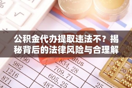 岐山公积金代办提取违法不？揭秘背后的法律风险与合理解决方案