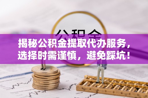 岐山揭秘公积金提取代办服务，选择时需谨慎，避免踩坑！