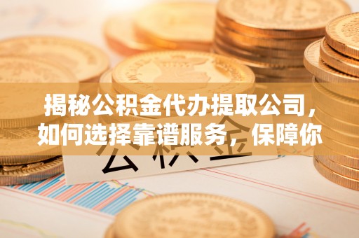 岐山揭秘公积金代办提取公司，如何选择靠谱服务，保障你的资金安全