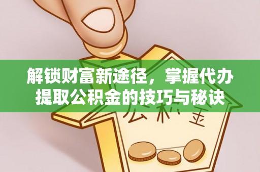 岐山解锁财富新途径，掌握代办提取公积金的技巧与秘诀