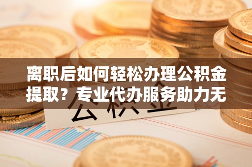 岐山离职后如何轻松办理公积金提取？专业代办服务助力无忧