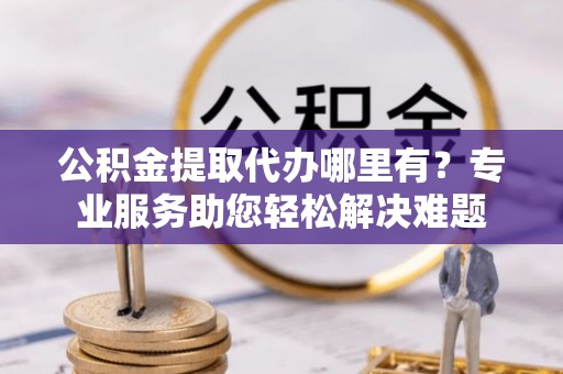 岐山公积金提取代办哪里有？专业服务助您轻松解决难题