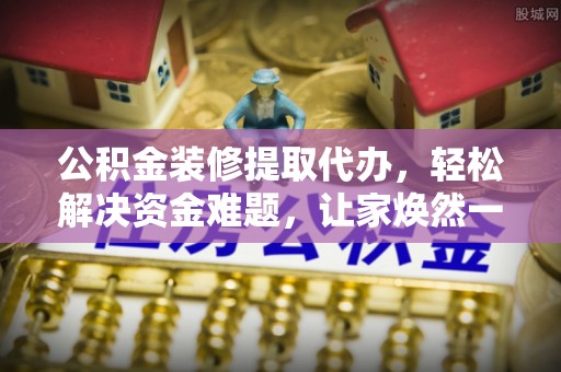 岐山公积金装修提取代办，轻松解决资金难题，让家焕然一新