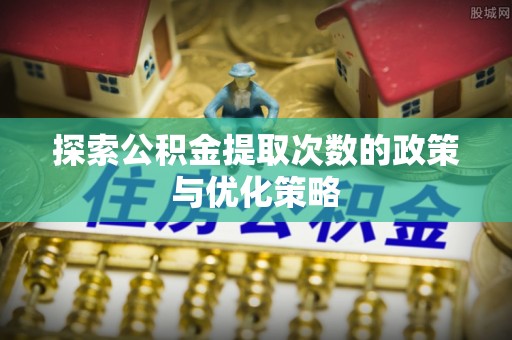 岐山探索公积金提取次数的政策与优化策略