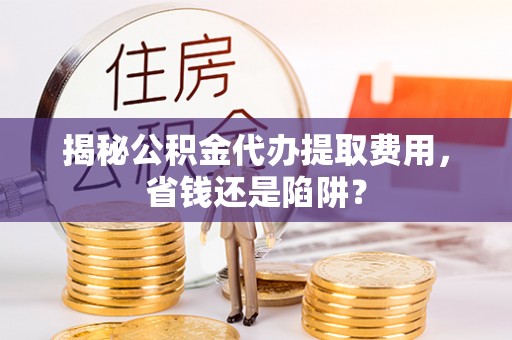 岐山揭秘公积金代办提取费用，省钱还是陷阱？