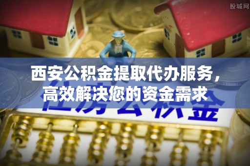 岐山西安公积金提取代办服务，高效解决您的资金需求