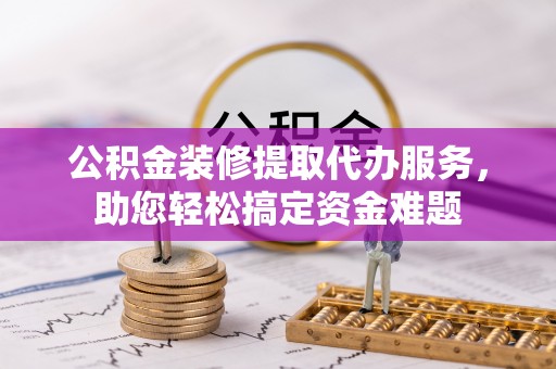 岐山公积金装修提取代办服务，助您轻松搞定资金难题