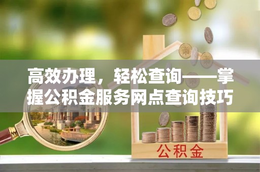 岐山高效办理，轻松查询——掌握公积金服务网点查询技巧