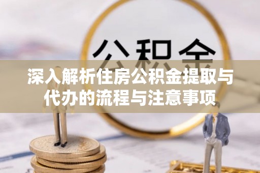 岐山深入解析住房公积金提取与代办的流程与注意事项