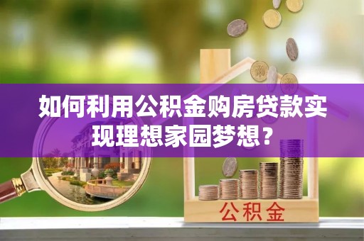 岐山如何利用公积金购房贷款实现理想家园梦想？