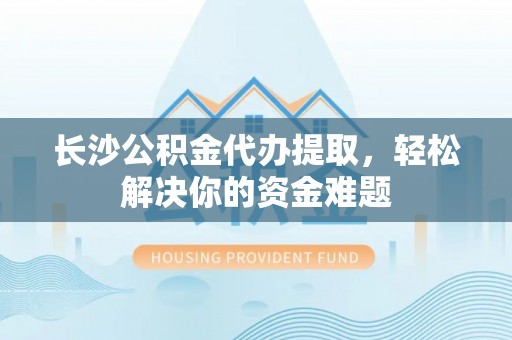 岐山长沙公积金代办提取，轻松解决你的资金难题