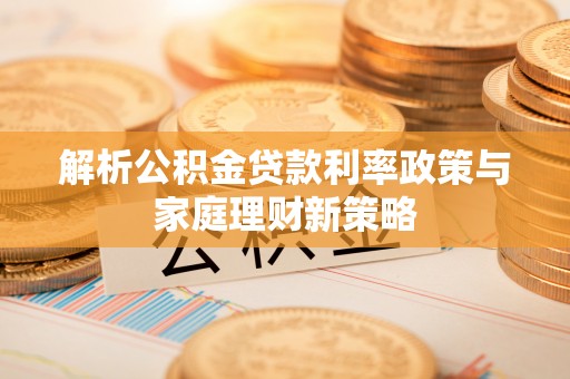岐山解析公积金贷款利率政策与家庭理财新策略