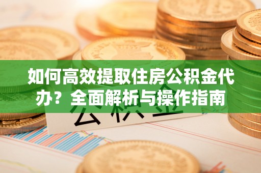 岐山如何高效提取住房公积金代办？全面解析与操作指南