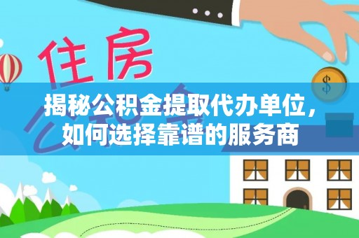 岐山揭秘公积金提取代办单位，如何选择靠谱的服务商