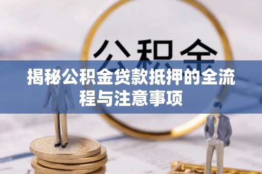 岐山揭秘公积金贷款抵押的全流程与注意事项