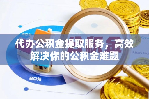 岐山代办公积金提取服务，高效解决你的公积金难题