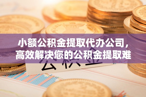 岐山小额公积金提取代办公司，高效解决您的公积金提取难题