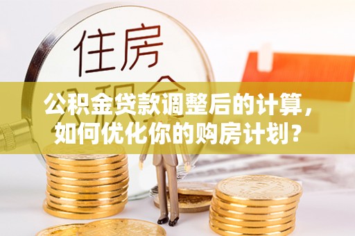 岐山公积金贷款调整后的计算，如何优化你的购房计划？
