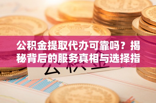 岐山公积金提取代办可靠吗？揭秘背后的服务真相与选择指南