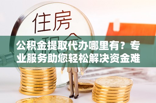 岐山公积金提取代办哪里有？专业服务助您轻松解决资金难题