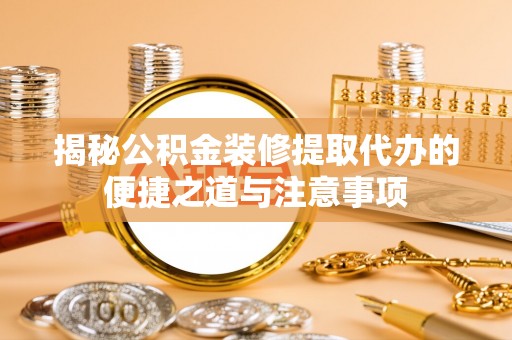 岐山揭秘公积金装修提取代办的便捷之道与注意事项