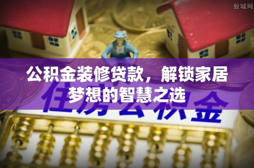 岐山公积金装修贷款，解锁家居梦想的智慧之选