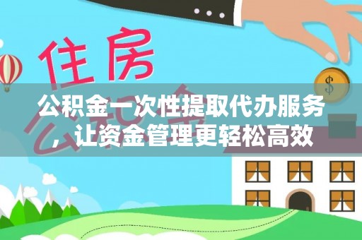 岐山公积金一次性提取代办服务，让资金管理更轻松高效